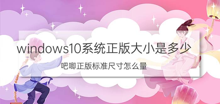 windows10系统正版大小是多少 吧唧正版标准尺寸怎么量？